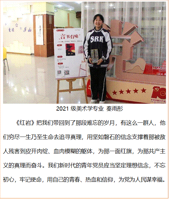  2021级美术学专业 秦雨彤     《红岩》把我们带回到了那段难忘的岁月，有这么一群人，他们穷尽一生乃至生命去追寻真理，用坚如磐石的信念支撑着那被敌人残害到皮开肉绽、血肉模糊的躯体，为那一面红旗，为那共产主义的真理而奋斗。我们新时代的青年党员应当坚定理想信念，不忘初心，牢记使命，用自己的青春、热血和信仰，为党为人民谋幸福。
